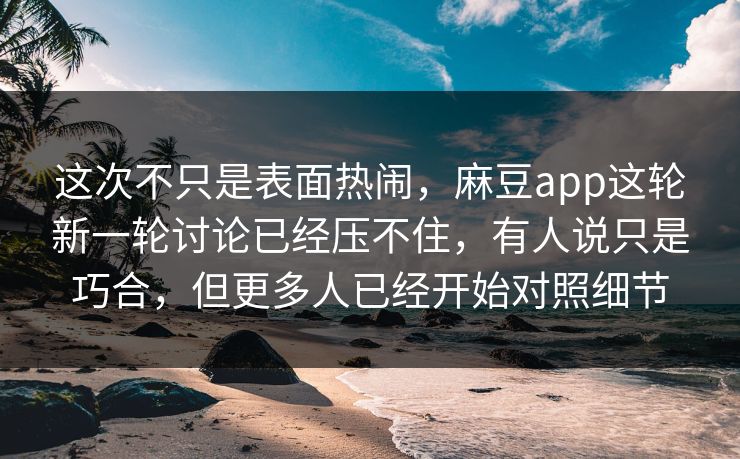 这次不只是表面热闹,麻豆app这轮新一轮讨论已经压不住,有人说只是巧合,但更多人已经开始对照细节 第1张 这次不只是表面热闹,麻豆app这轮新一轮讨论已经压不住,有人说只是巧合,但更多人已经开始对照细节 第1张