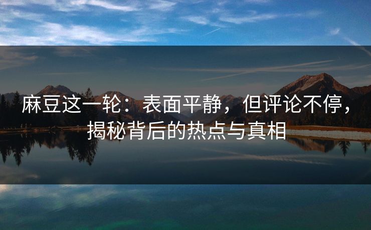 麻豆这一轮:表面平静,但评论不停,揭秘背后的热点与真相 第1张 麻豆这一轮:表面平静,但评论不停,揭秘背后的热点与真相 第1张