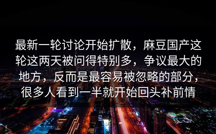 最新一轮讨论开始扩散,麻豆国产这轮这两天被问得特别多,争议最大的地方,反而是最容易被忽略的部分,很多人看到一半就开始回头补前情 第1张 最新一轮讨论开始扩散,麻豆国产这轮这两天被问得特别多,争议最大的地方,反而是最容易被忽略的部分,很多人看到一半就开始回头补前情 第1张