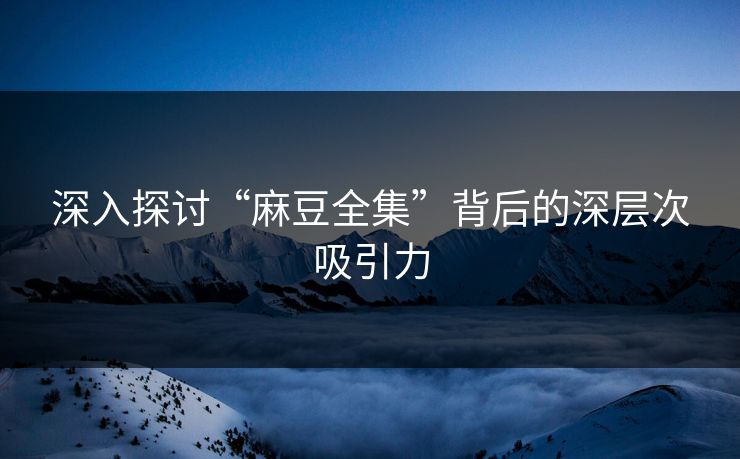 深入探讨“麻豆全集”背后的深层次吸引力 第1张 深入探讨“麻豆全集”背后的深层次吸引力 第1张