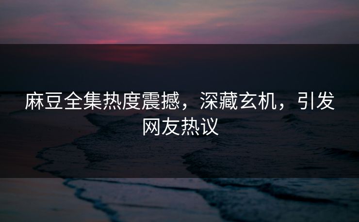 麻豆全集热度震撼,深藏玄机,引发网友热议 第1张 麻豆全集热度震撼,深藏玄机,引发网友热议 第1张