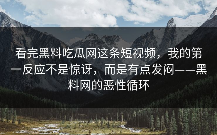 看完黑料吃瓜网这条短视频,我的第一反应不是惊讶,而是有点发闷——黑料网的恶性循环 第1张 看完黑料吃瓜网这条短视频,我的第一反应不是惊讶,而是有点发闷——黑料网的恶性循环 第1张