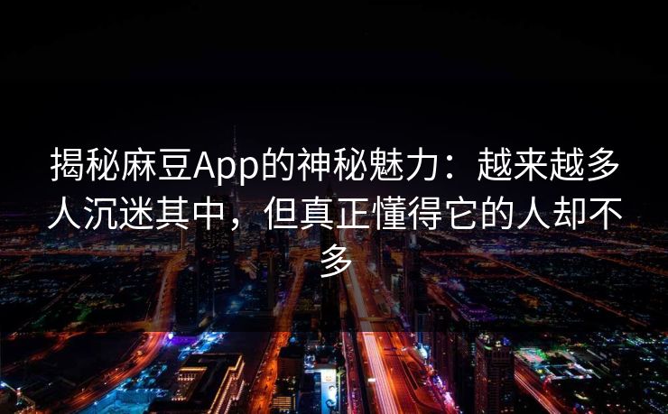 揭秘麻豆App的神秘魅力:越来越多人沉迷其中,但真正懂得它的人却不多 第1张 揭秘麻豆App的神秘魅力:越来越多人沉迷其中,但真正懂得它的人却不多 第1张