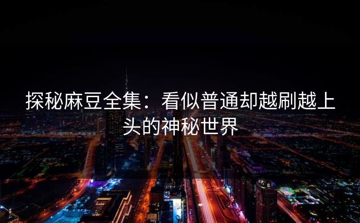 探秘麻豆全集:看似普通却越刷越上头的神秘世界 第1张 探秘麻豆全集:看似普通却越刷越上头的神秘世界 第1张