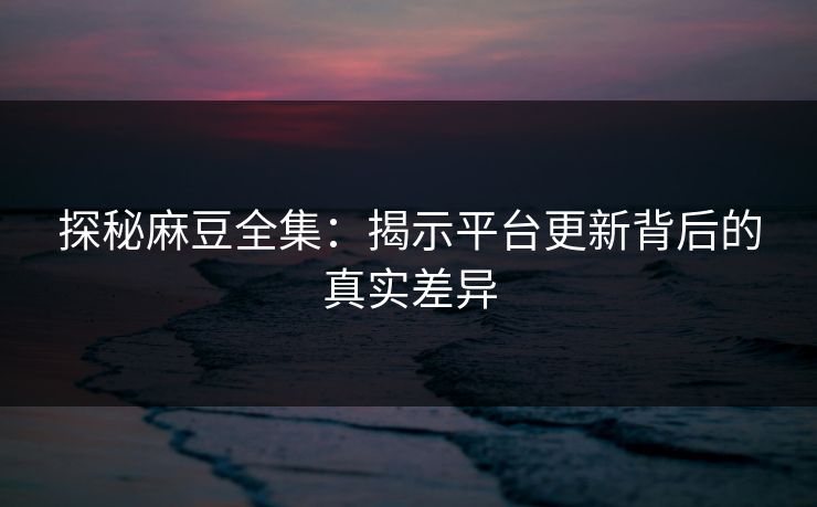 探秘麻豆全集:揭示平台更新背后的真实差异 第1张 探秘麻豆全集:揭示平台更新背后的真实差异 第1张