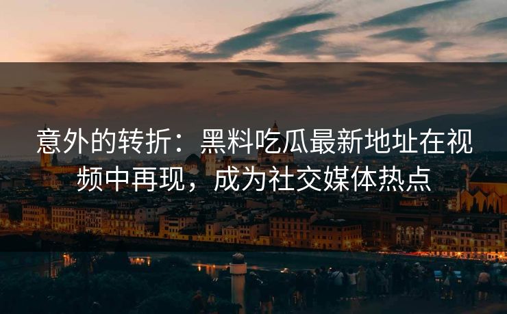 意外的转折:黑料吃瓜最新地址在视频中再现,成为社交媒体热点 第1张 意外的转折:黑料吃瓜最新地址在视频中再现,成为社交媒体热点 第1张