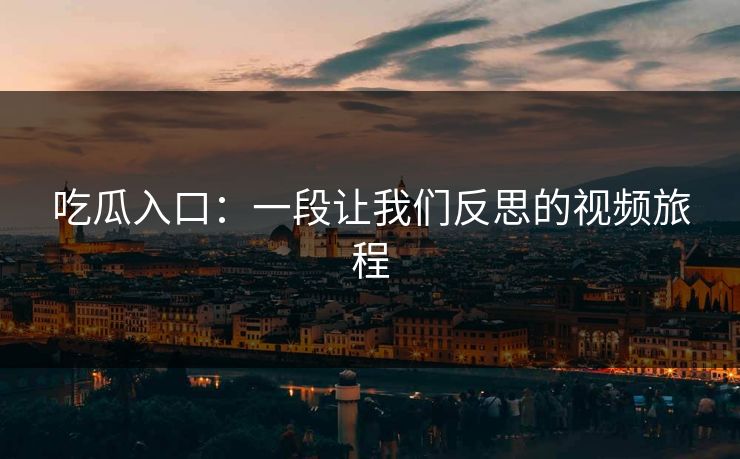吃瓜入口：一段让我们反思的视频旅程  第1张