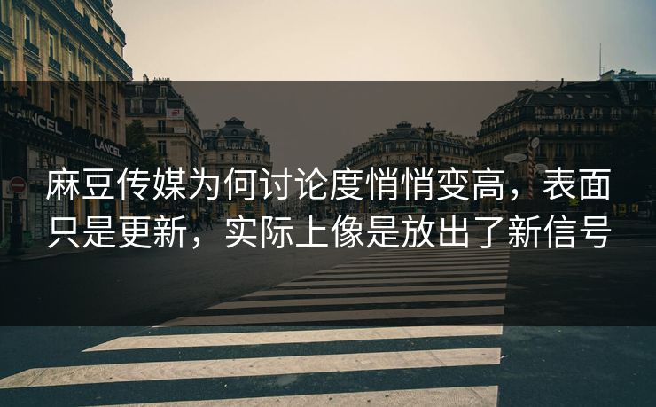 麻豆传媒为何讨论度悄悄变高，表面只是更新，实际上像是放出了新信号  第1张