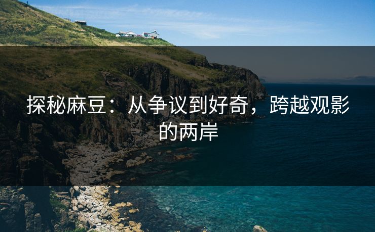 探秘麻豆：从争议到好奇，跨越观影的两岸  第1张