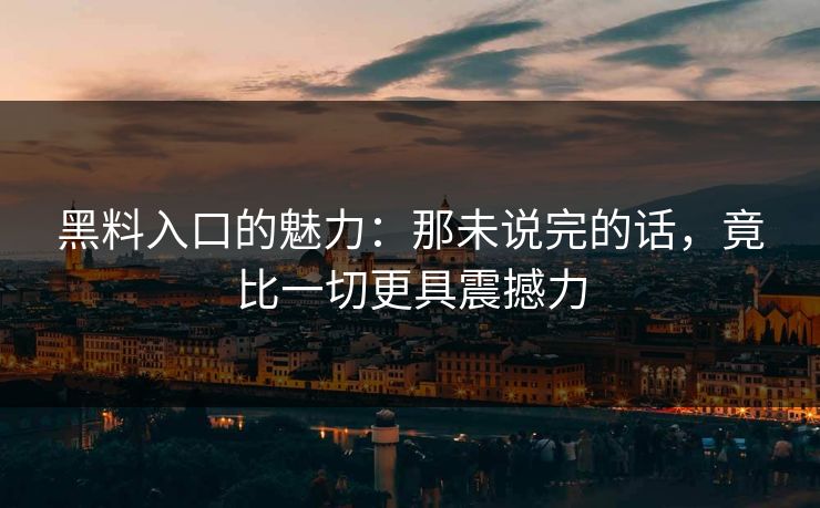 黑料入口的魅力：那未说完的话，竟比一切更具震撼力  第1张