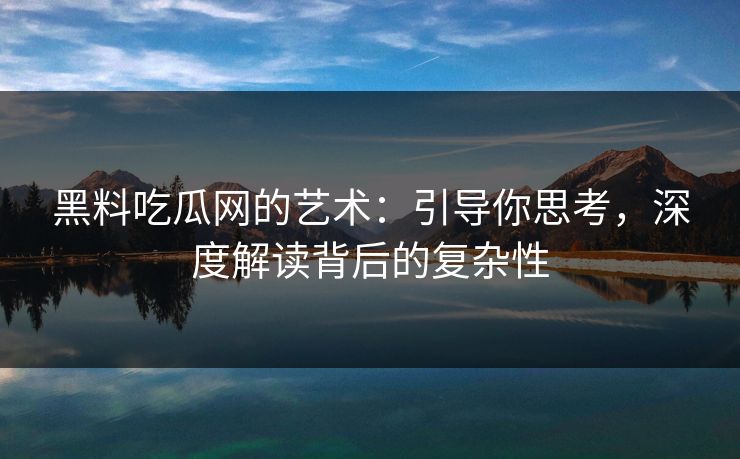 黑料吃瓜网的艺术：引导你思考，深度解读背后的复杂性  第1张