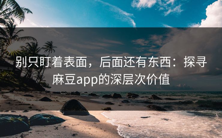 别只盯着表面，后面还有东西：探寻麻豆app的深层次价值  第1张