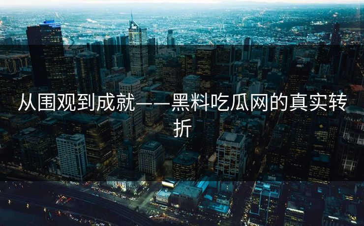 从围观到成就——黑料吃瓜网的真实转折 从围观到成就——黑料吃瓜网的真实转折