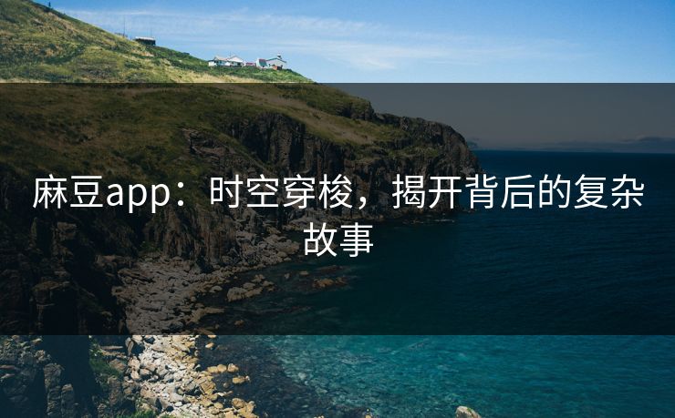 麻豆app:时空穿梭,揭开背后的复杂故事 麻豆app:时空穿梭,揭开背后的复杂故事