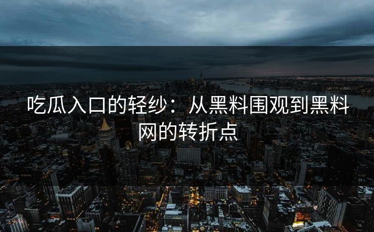 吃瓜入口的轻纱：从黑料围观到黑料网的转折点  第1张