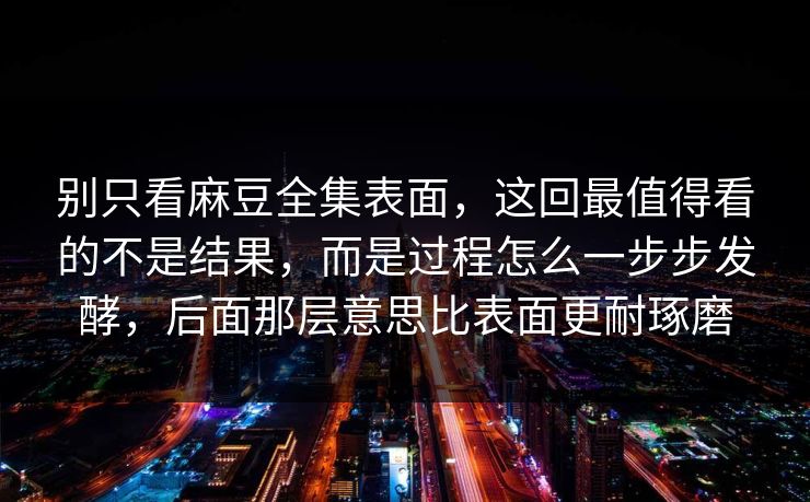 别只看麻豆全集表面，这回最值得看的不是结果，而是过程怎么一步步发酵，后面那层意思比表面更耐琢磨  第1张