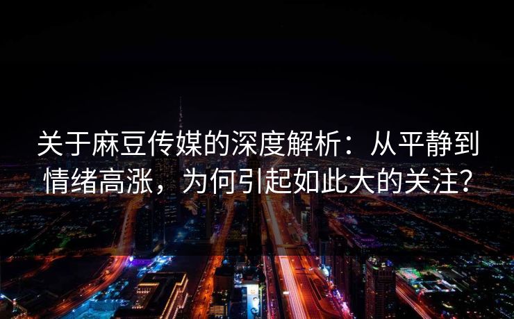 关于麻豆传媒的深度解析：从平静到情绪高涨，为何引起如此大的关注？