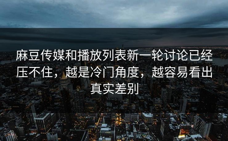 麻豆传媒和播放列表新一轮讨论已经压不住,越是冷门角度,越容易看出真实差别 麻豆传媒和播放列表新一轮讨论已经压不住,越是冷门角度,越容易看出真实差别