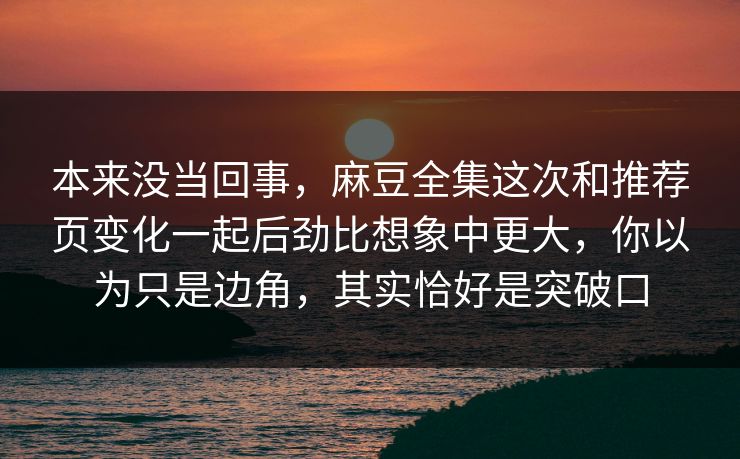 本来没当回事,麻豆全集这次和推荐页变化一起后劲比想象中更大,你以为只是边角,其实恰好是突破口 本来没当回事,麻豆全集这次和推荐页变化一起后劲比想象中更大,你以为只是边角,其实恰好是突破口