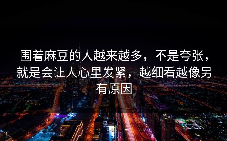 围着麻豆的人越来越多,不是夸张,就是会让人心里发紧,越细看越像另有原因 第1张 围着麻豆的人越来越多,不是夸张,就是会让人心里发紧,越细看越像另有原因 第1张