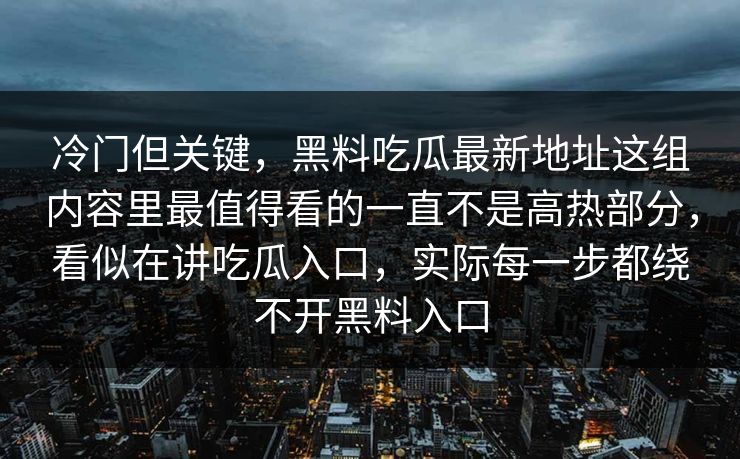 冷门但关键，黑料吃瓜最新地址这组内容里最值得看的一直不是高热部分，看似在讲吃瓜入口，实际每一步都绕不开黑料入口  第1张