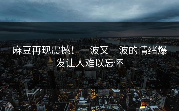 麻豆再现震撼!一波又一波的情绪爆发让人难以忘怀 第1张 麻豆再现震撼!一波又一波的情绪爆发让人难以忘怀 第1张