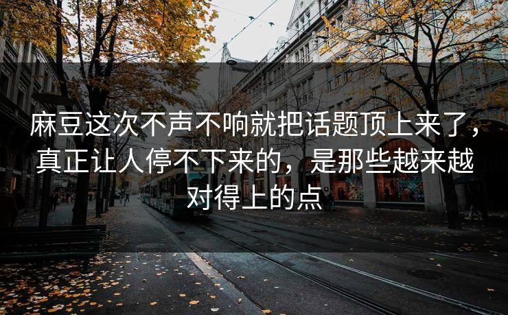 麻豆这次不声不响就把话题顶上来了,真正让人停不下来的,是那些越来越对得上的点 第1张 麻豆这次不声不响就把话题顶上来了,真正让人停不下来的,是那些越来越对得上的点 第1张