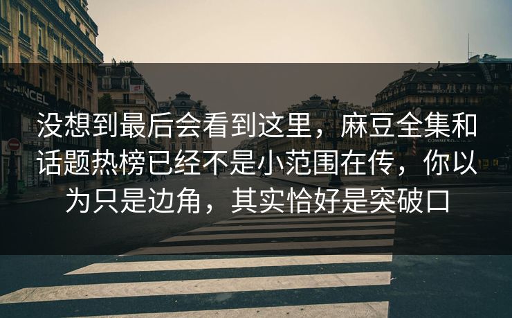 没想到最后会看到这里，麻豆全集和话题热榜已经不是小范围在传，你以为只是边角，其实恰好是突破口  第1张