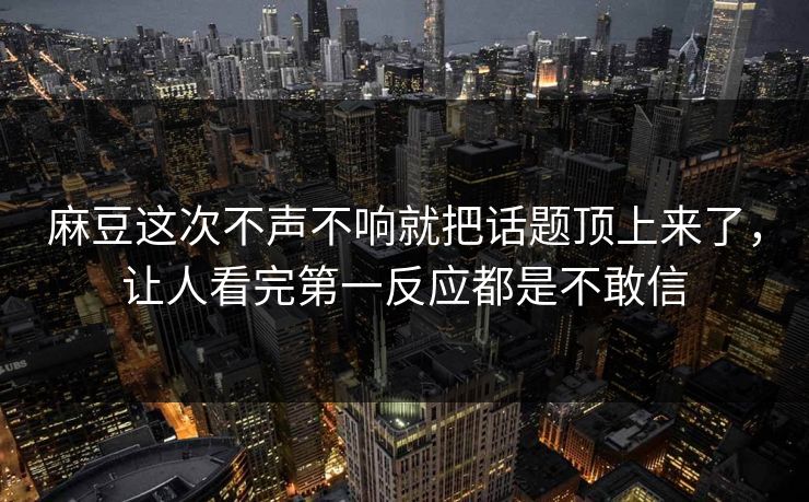 麻豆这次不声不响就把话题顶上来了,让人看完第一反应都是不敢信 第1张 麻豆这次不声不响就把话题顶上来了,让人看完第一反应都是不敢信 第1张
