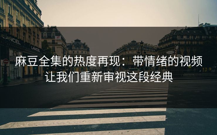 麻豆全集的热度再现:带情绪的视频让我们重新审视这段经典 第1张 麻豆全集的热度再现:带情绪的视频让我们重新审视这段经典 第1张