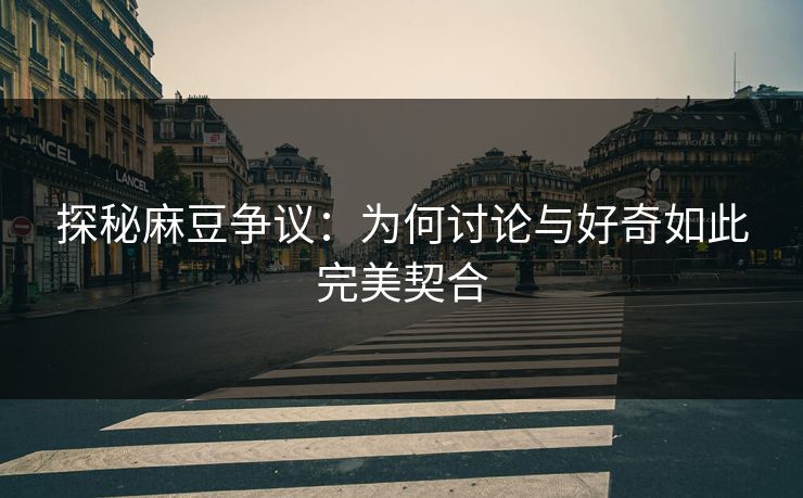 探秘麻豆争议:为何讨论与好奇如此完美契合 第1张 探秘麻豆争议:为何讨论与好奇如此完美契合 第1张
