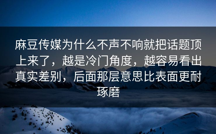 麻豆传媒为什么不声不响就把话题顶上来了,越是冷门角度,越容易看出真实差别,后面那层意思比表面更耐琢磨 第1张 麻豆传媒为什么不声不响就把话题顶上来了,越是冷门角度,越容易看出真实差别,后面那层意思比表面更耐琢磨 第1张