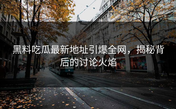 黑料吃瓜最新地址引爆全网，揭秘背后的讨论火焰  第1张