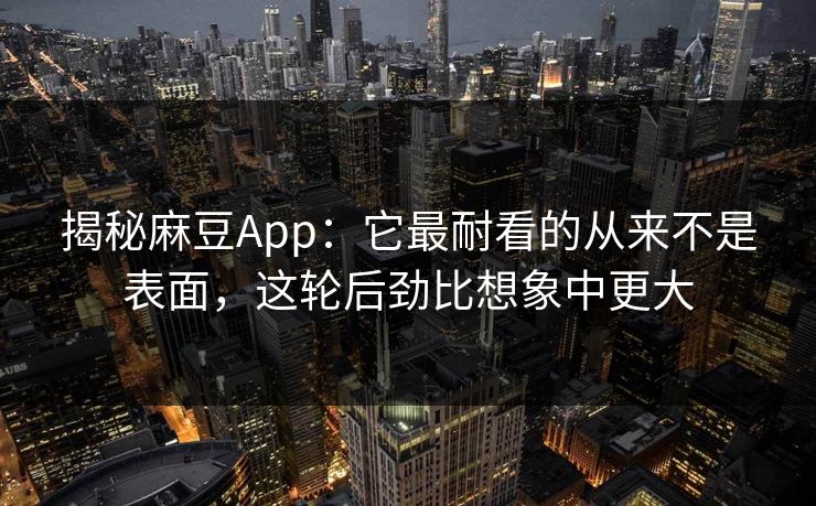 揭秘麻豆App:它最耐看的从来不是表面,这轮后劲比想象中更大 第1张 揭秘麻豆App:它最耐看的从来不是表面,这轮后劲比想象中更大 第1张