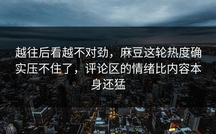 越往后看越不对劲,麻豆这轮热度确实压不住了,评论区的情绪比内容本身还猛 第1张 越往后看越不对劲,麻豆这轮热度确实压不住了,评论区的情绪比内容本身还猛 第1张