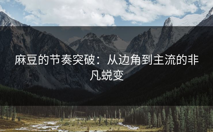 麻豆的节奏突破：从边角到主流的非凡蜕变  第1张
