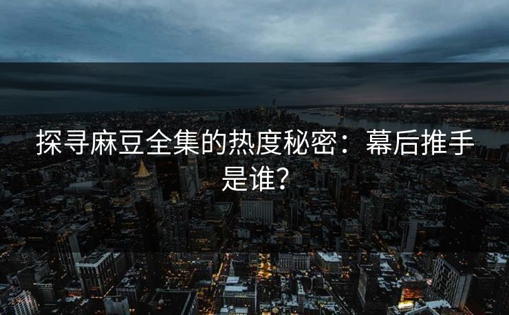 探寻麻豆全集的热度秘密:幕后推手是谁? 第1张 探寻麻豆全集的热度秘密:幕后推手是谁? 第1张