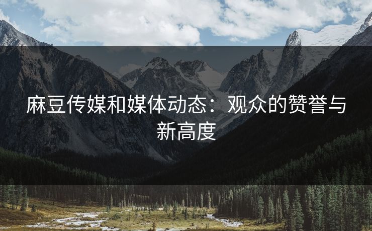 麻豆传媒和媒体动态:观众的赞誉与新高度 第1张 麻豆传媒和媒体动态:观众的赞誉与新高度 第1张