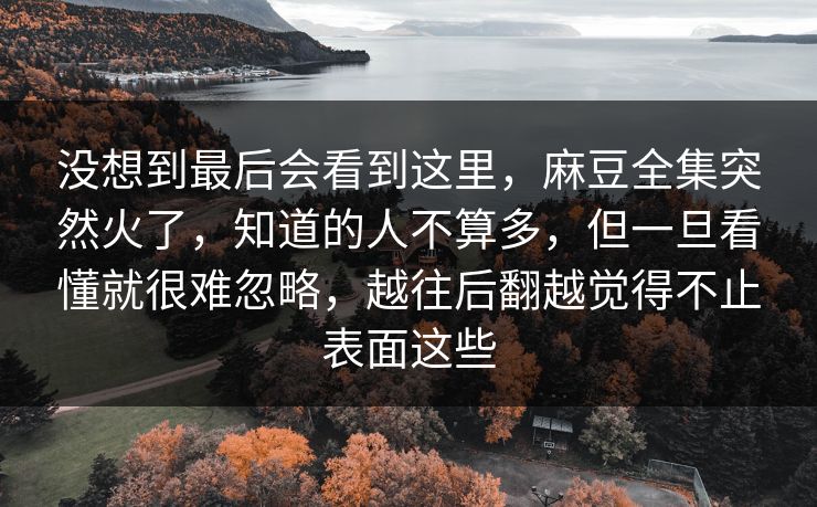 没想到最后会看到这里,麻豆全集突然火了,知道的人不算多,但一旦看懂就很难忽略,越往后翻越觉得不止表面这些 第1张 没想到最后会看到这里,麻豆全集突然火了,知道的人不算多,但一旦看懂就很难忽略,越往后翻越觉得不止表面这些 第1张