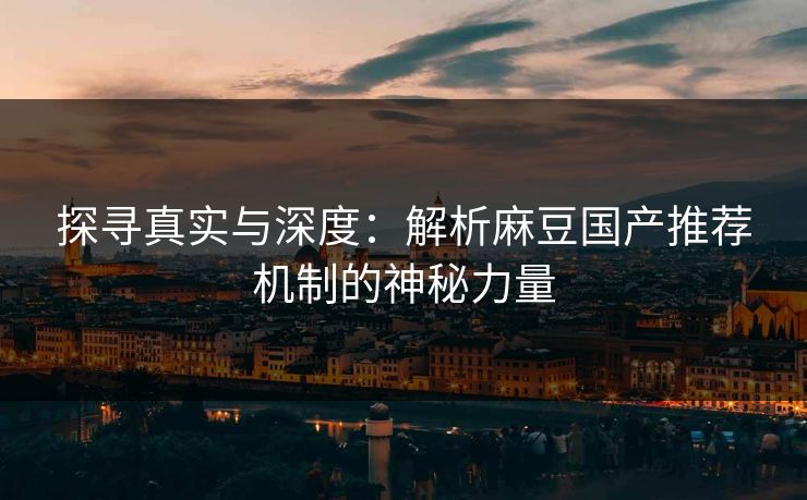 探寻真实与深度:解析麻豆国产推荐机制的神秘力量 第1张 探寻真实与深度:解析麻豆国产推荐机制的神秘力量 第1张