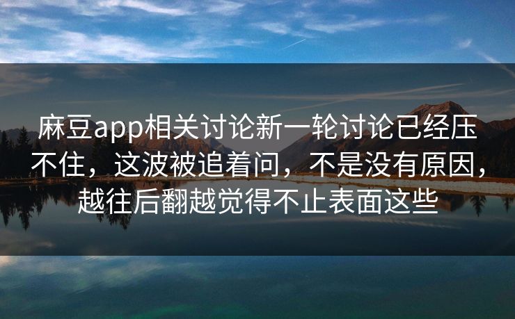 麻豆app相关讨论新一轮讨论已经压不住,这波被追着问,不是没有原因,越往后翻越觉得不止表面这些 第1张 麻豆app相关讨论新一轮讨论已经压不住,这波被追着问,不是没有原因,越往后翻越觉得不止表面这些 第1张
