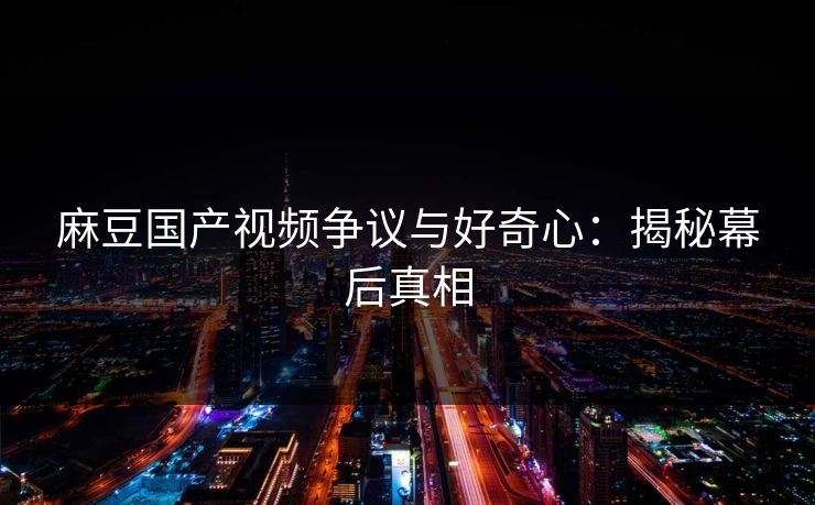 麻豆国产视频争议与好奇心:揭秘幕后真相 第1张 麻豆国产视频争议与好奇心:揭秘幕后真相 第1张