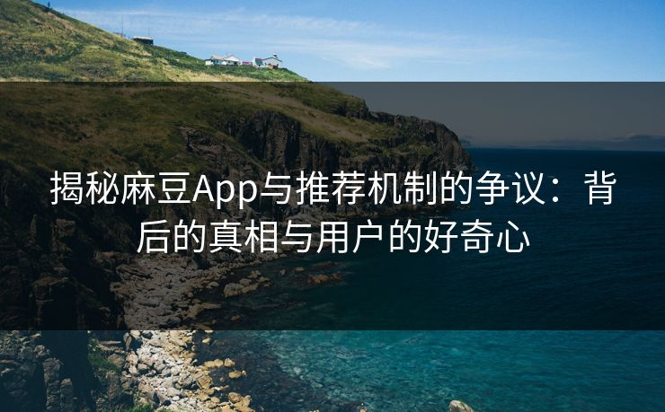 揭秘麻豆App与推荐机制的争议:背后的真相与用户的好奇心 第1张 揭秘麻豆App与推荐机制的争议:背后的真相与用户的好奇心 第1张