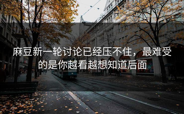 麻豆新一轮讨论已经压不住,最难受的是你越看越想知道后面 第1张 麻豆新一轮讨论已经压不住,最难受的是你越看越想知道后面 第1张