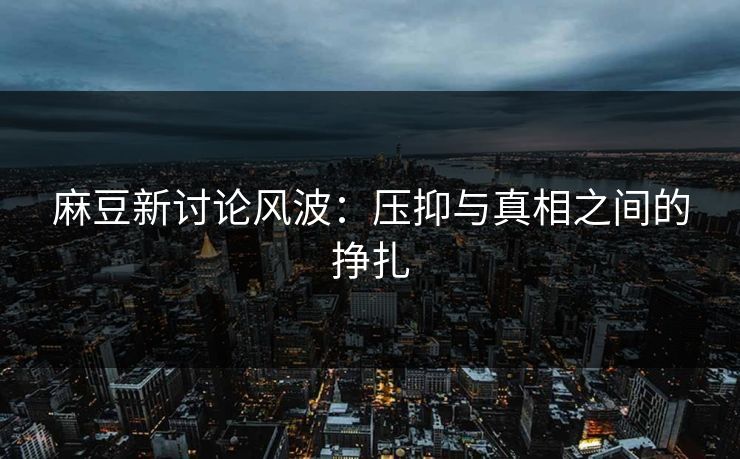麻豆新讨论风波:压抑与真相之间的挣扎 第1张 麻豆新讨论风波:压抑与真相之间的挣扎 第1张