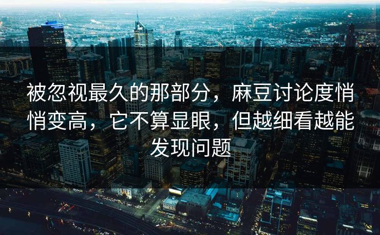 被忽视最久的那部分,麻豆讨论度悄悄变高,它不算显眼,但越细看越能发现问题 第1张 被忽视最久的那部分,麻豆讨论度悄悄变高,它不算显眼,但越细看越能发现问题 第1张
