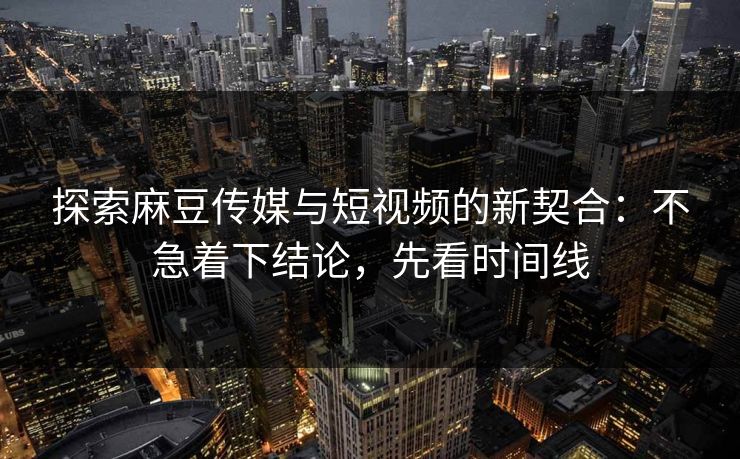 探索麻豆传媒与短视频的新契合:不急着下结论,先看时间线 第1张 探索麻豆传媒与短视频的新契合:不急着下结论,先看时间线 第1张