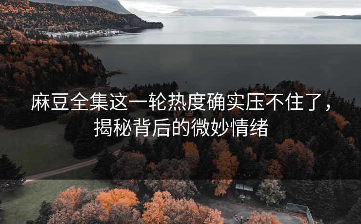 麻豆全集这一轮热度确实压不住了,揭秘背后的微妙情绪 第1张 麻豆全集这一轮热度确实压不住了,揭秘背后的微妙情绪 第1张
