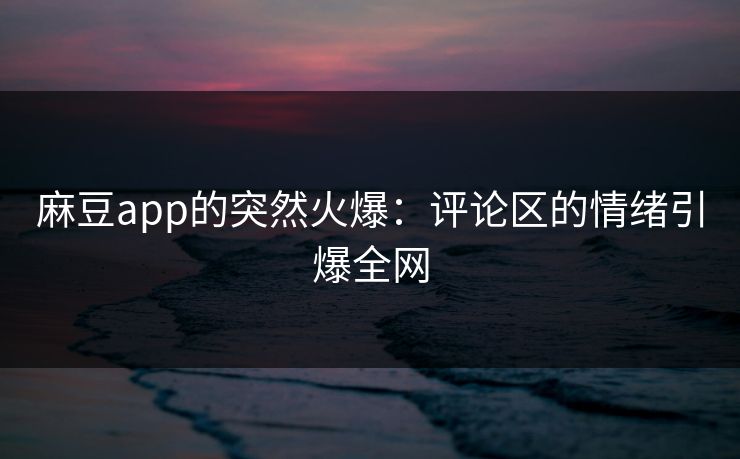 麻豆app的突然火爆：评论区的情绪引爆全网  第1张